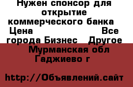 Нужен спонсор для открытие коммерческого банка › Цена ­ 200.000.000.00 - Все города Бизнес » Другое   . Мурманская обл.,Гаджиево г.